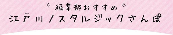 編集部おすすめ 江戸川ノスタルジックさんぽ