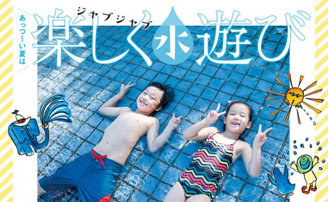 あっつ～い夏はジャブジャブ楽しく水遊び～とっておきの水遊びスポット～