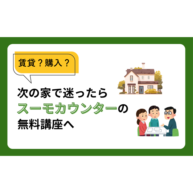 賃貸？購入？次の家で迷ったらスーモカウンターの無料講座へ